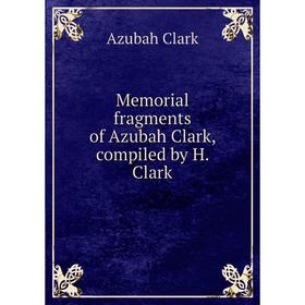 

Книга Memoria l fragments of Azubah Clark, compiled by H Clark