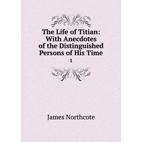 

Книга The Life of Titian: With Anecdotes of the Distinguished Persons of His Time 1
