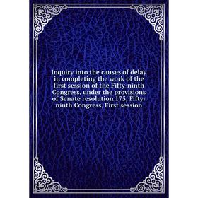 

Книга Inquiry into the causes of delay in completing the work of the first session of the Fifty-ninth Congress, under the provisions