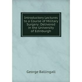 

Книга Introductory Lectures to a Course of Military Surgery: Delivered in the University of Edinburgh