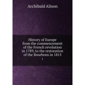 

Книга History of Europe from the commencement of the French revolution in 1789, to the restoration of the Bourbons in 1815 1