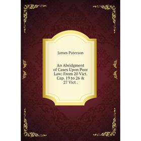 

Книга An Abridgment of Cases Upon Poor Law: From 20 Vict. Cap. 19 to 26 & 27 Vict