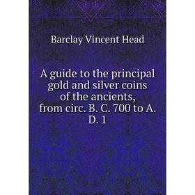 

Книга A guide to the principal gold and silver coins of the ancients, from circ. B. C. 700 to A. D. 1