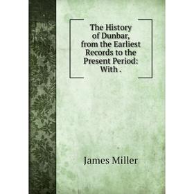 

Книга The History of Dunbar, from the Earliest Records to the Present Period: With