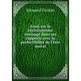 

Книга Essai sur le christianisme envisagé dans ses rapports avec la perfectibilité de l'être moral