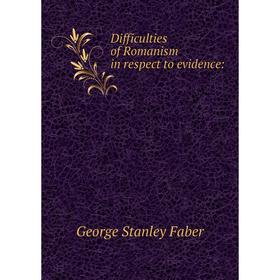 

Книга Difficulties of Romanism in respect to evidence: