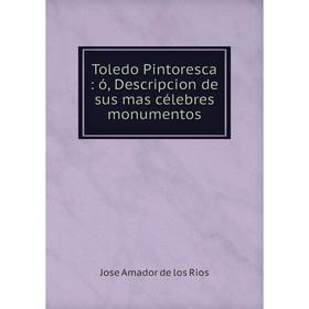 

Книга Toledo Pintoresca: ó, Descripcion de sus mas célebres monumentos