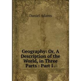 

Книга Geography: Or, A Description of the World, in Three Parts: Part I