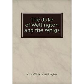 

Книга The duke of Wellington and the Whigs