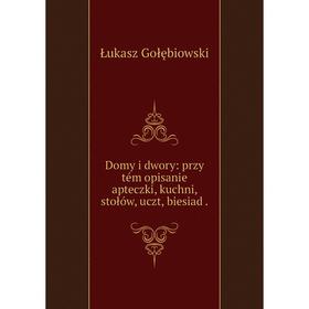 

Книга Domy i dwory: przy tém opisanie apteczki, kuchni, stołów, uczt, biesiad