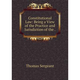 

Книга Constitutional Law: Being a View of the Practice and Jurisdiction of the