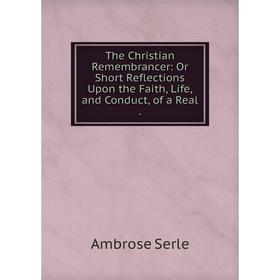 

Книга The Christian Remembrancer: Or Short Reflections Upon the Faith, Life, and Conduct, of a Real