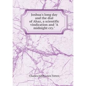 

Книга Joshua's long day and the dial of Ahaz, a scientific vindication and A midnight cry.