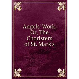 

Книга Angels' Work, Or, The Choristers of St. Mark's