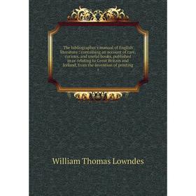 

Книга The bibliographer's manual of English literature: containing an account of rare, curious, and useful books, published in or