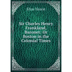 

Книга Sir Charles Henry Frankland, Baronet: Or Boston in the Colonial Times