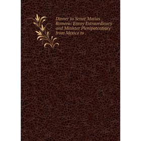 

Книга Dinner to Senor Matias Romero: Envoy Extraordinary and Minister Plenipotentiary from Mexico to