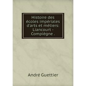 

Книга Histoire des écoles impériales d'arts et métiers: Liancourt - Compiègne