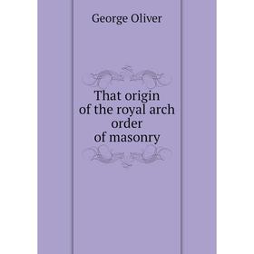 

Книга That origin of the royal arch order of masonry