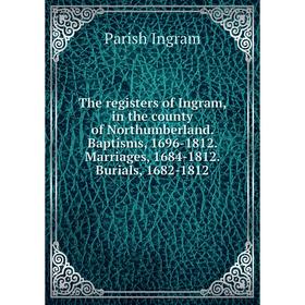 

Книга The registers of Ingram, in the county of Northumberland. Baptisms, 1696-1812. Marriages, 1684-1812. Burials, 1682-1812