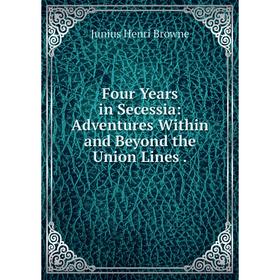 

Книга Four Years in Secessia: Adventures Within and Beyond the Union Lines