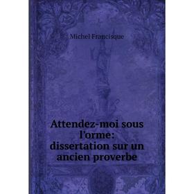 

Книга Attendez-moi sous l'orme: dissertation sur un ancien proverbe