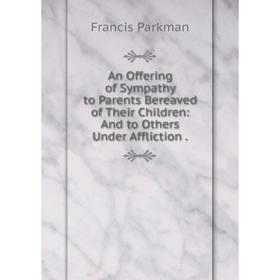 

Книга An Offering of Sympathy to Parents Bereaved of Their Children: And to Others Under Affliction