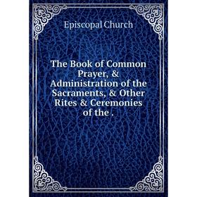 

Книга The Book of Common Prayer, & Administration of the Sacraments, & Other Rites & Ceremonies of the