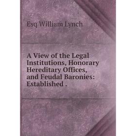 

Книга A View of the Legal Institutions, Honorary Hereditary Offices, and Feudal Baronies: Established
