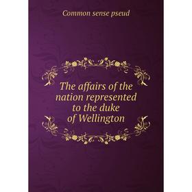 

Книга The affairs of the nation represented to the duke of Wellington