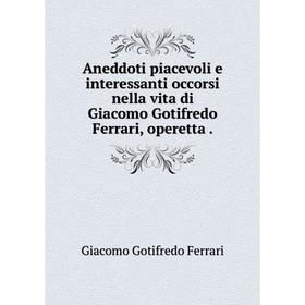 

Книга Aneddoti piacevoli e interessanti occorsi nella vita di Giacomo Gotifredo Ferrari, operetta