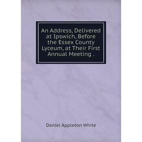 

Книга An Address, Delivered at Ipswich, Before the Essex County Lyceum, at Their First Annual Meeting