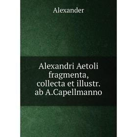 

Книга Alexandri Aetoli fragmenta, collecta et illustr. ab A.Capellmanno