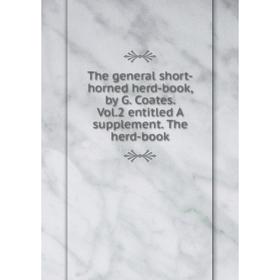 

Книга The general short-horned herd-book, by G. Coates. Vol.2 entitled A supplement. The herd-book