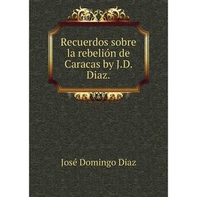 

Книга Recuerdos sobre la rebelión de Caracas by J.D. Diaz.