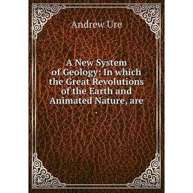 

Книга A New System of Geology: In which the Great Revolutions of the Earth and Animated Nature, are