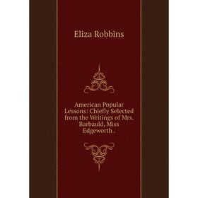 

Книга American Popular Lessons: Chiefly Selected from the Writings of Mrs. Barbauld, Miss Edgeworth