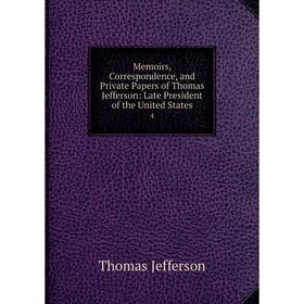

Книга Memoirs, Correspondence, and Private Papers of Thomas Jefferson: Late President of the United States 4