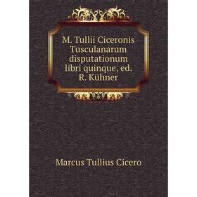 

Книга M Tullii Ciceronis Tusculanarum disputationum libri quinque, ed R Kühner