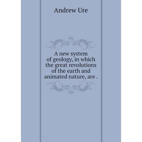 

Книга A new system of geology, in which the great revolutions of the earth and animated nature, are