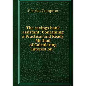

Книга The savings bank assistant: Containing a Practical and Ready Method of Calculating Interest on
