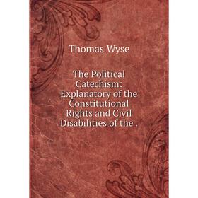 

Книга The Political Catechism: Explanatory of the Constitutional Rights and Civil Disabilities of the