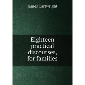 

Книга Eighteen practical discourses, for families