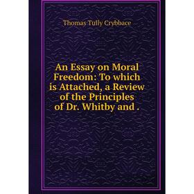 

Книга An Essay on Moral Freedom: To which is Attached, a Review of the Principles of Dr. Whitby and