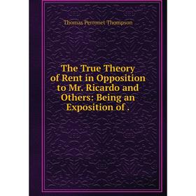 

Книга The True Theory of Rent in Opposition to Mr. Ricardo and Others: Being an Exposition of