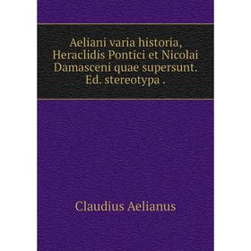 

Книга Aeliani varia historia, Heraclidis Pontici et Nicolai Damasceni quae supersunt. Ed. stereotypa