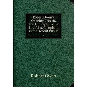 

Книга Robert Owen's Opening Speech, and His Reply to the Rev. Alex. Campbell, in the Recent Public