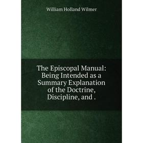 

Книга The Episcopal Manual: Being Intended as a Summary Explanation of the Doctrine, Discipline, and