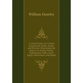 

Книга A critical essay on various manuscript works, Arabic and Persian, illustrating the history of Arabia, Persia, Turkomania, India
