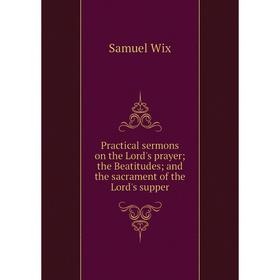 

Книга Practical sermons on the Lord's prayer the Beatitudes and the sacrament of the Lord's supper